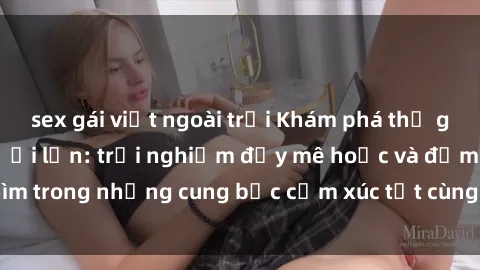 sex gái việt ngoài trời Khám phá thế giới mới với sex người lớn: trải nghiệm đầy mê hoặc và đắm chìm trong những cung bậc cảm xúc tột cùng, hứng khởi và cuốn hút.