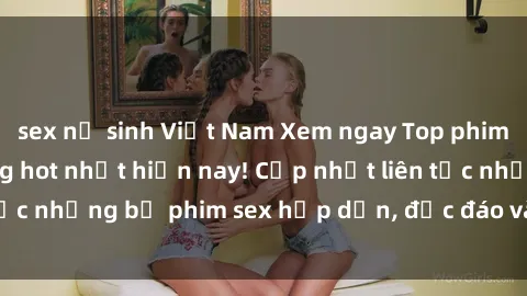 sex nữ sinh Việt Nam Xem ngay Top phim sex mới nhất đang hot nhất hiện nay! Cập nhật liên tục những bộ phim sex hấp dẫn, độc đáo và đầy kích thích.
