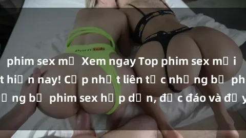 phim sex mỹ Xem ngay Top phim sex mới nhất đang hot nhất hiện nay! Cập nhật liên tục những bộ phim sex hấp dẫn, độc đáo và đầy kích thích.