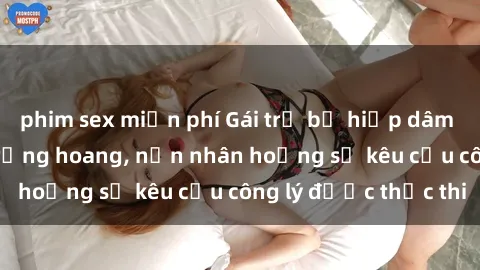 phim sex miễn phí Gái trẻ bị hiếp dâm bạo lực trong khu rừng hoang, nạn nhân hoảng sợ kêu cầu công lý được thực thi