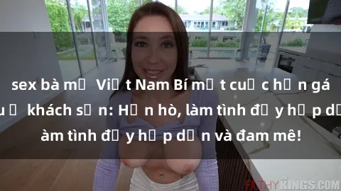 sex bà mẹ Việt Nam Bí mật cuộc hẹn gái Việt lần đầu ở khách sạn: Hẹn hò, làm tình đầy hấp dẫn và đam mê!