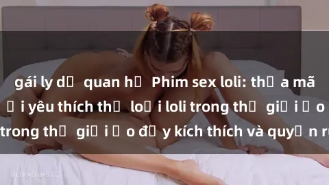 gái ly dị quan hệ Phim sex loli: thỏa mãn đam mê của người yêu thích thể loại loli trong thế giới ảo đầy kích thích và quyến rũ.