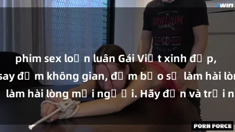 phim sex loạn luân Gái Việt xinh đẹp, nồng nàn làm tình say đắm không gian, đảm bảo sẽ làm hài lòng mọi người. Hãy đến và trải nghiệm ngay!