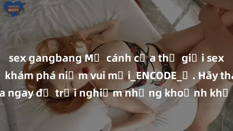 sex gangbang Mở cánh cửa thế giới sex MILF Việt Nam để khám phá niềm vui mới_ENCODE_. Hãy tham gia ngay để trải nghiệm những khoảnh khắc đầy kích thích và đam mê.