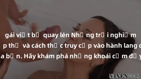 gái việt bị quay lén Những trải nghiệm mới lạ với sex tập thể và cách thức truy cập vào hành lang đam mê của bạn. Hãy khám phá những khoái cảm đầy kích thích với tập thể hấp dẫn!