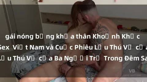 gái nóng bỏng khỏa thân Khoảnh Khắc Đầy Kịch Tính: Sex  Việt Nam và Cuộc Phiêu Lưu Thú Vị của Ba Người Trẻ Trong Đêm Say Đắm