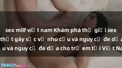 sex milf việt nam Khám phá thế giới sex loli Việt Nam: Sự thật gây sốc về nhu cầu và nguy cơ đe dọa cho trẻ em tại Việt Nam