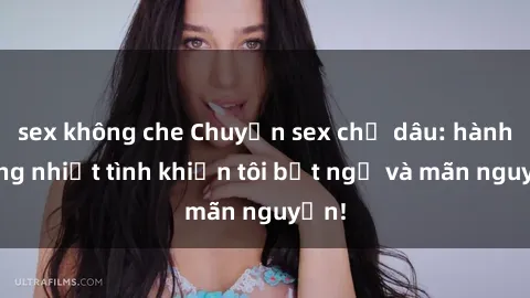 sex không che Chuyện sex chị dâu: hành động nhiệt tình khiến tôi bất ngờ và mãn nguyện!