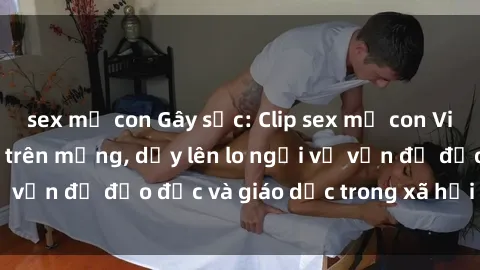 sex mẹ con Gây sốc: Clip sex mẹ con Việt Nam lan truyền trên mạng, dấy lên lo ngại về vấn đề đạo đức và giáo dục trong xã hội hiện nay.