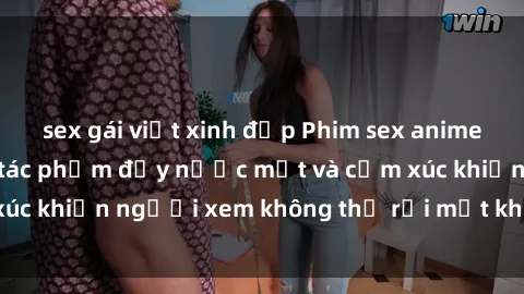 sex gái việt xinh đẹp Phim sex anime đỉnh cao: Những tác phẩm đầy nước mắt và cảm xúc khiến người xem không thể rời mắt khỏi màn hình