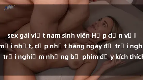 sex gái việt nam sinh viên Hấp dẫn với sex hentai vietsub mới nhất, cập nhật hàng ngày để trải nghiệm những bộ phim đầy kích thích và hấp dẫn.