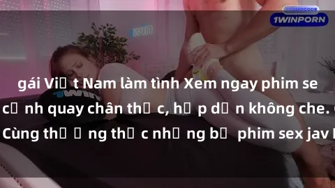 gái Việt Nam làm tình Xem ngay phim sex jav HD với những cảnh quay chân thực, hấp dẫn không che. Cùng thưởng thức những bộ phim sex jav HD hot nhất hiện nay!